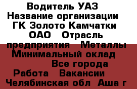 Водитель УАЗ › Название организации ­ ГК Золото Камчатки, ОАО › Отрасль предприятия ­ Металлы › Минимальный оклад ­ 32 000 - Все города Работа » Вакансии   . Челябинская обл.,Аша г.